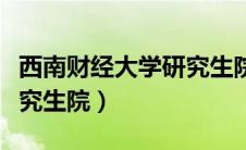 西南财经大学研究生院电话（西南财经大学研究生院）