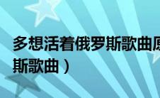 多想活着俄罗斯歌曲原唱下载（多想活着俄罗斯歌曲）
