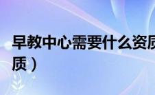早教中心需要什么资质（早教机构需要什么资质）