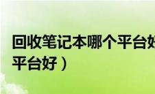 回收笔记本哪个平台好一点（回收笔记本哪个平台好）