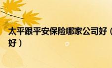 太平跟平安保险哪家公司好（太平保险公司和平安保险那个好）