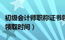 初级会计师职称证书领取（会计初级职称证书领取时间）