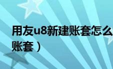 用友u8新建账套怎么新建（用友u8如何新建账套）