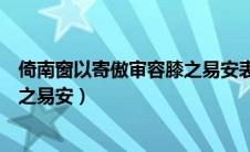 倚南窗以寄傲审容膝之易安表达效果（倚南窗以寄傲审容膝之易安）