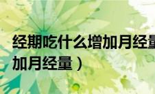 经期吃什么增加月经量大姨妈（经期吃什么增加月经量）