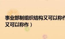 事业部制组织结构又可以称作斯隆模型（事业部制组织结构又可以称作）