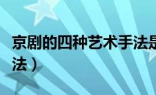 京剧的四种艺术手法是指（京剧的四种艺术手法）