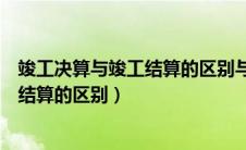 竣工决算与竣工结算的区别与联系是什么（竣工决算和竣工结算的区别）