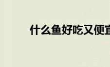 什么鱼好吃又便宜（什么鱼好吃）