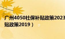 广州4050社保补贴政策2023年怎么申请（广州4050社保补贴政策2019）