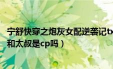 宁舒快穿之炮灰女配逆袭记txt（快穿之炮灰女配逆袭记宁舒和太叔是cp吗）