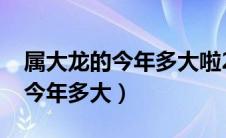 属大龙的今年多大啦2000年出生（属大龙的今年多大）