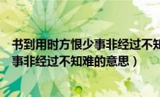 书到用时方恨少事非经过不知难的意思是（书到用时方恨少事非经过不知难的意思）