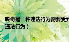 吸毒是一种违法行为需要受到刑法处罚（以以下那些是吸毒违法行为）