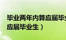 毕业两年内算应届毕业生吗?（毕业两年内算应届毕业生）