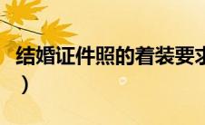 结婚证件照的着装要求（结婚证件照注意事项）