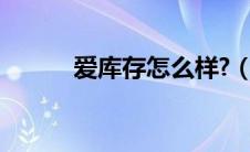 爱库存怎么样?（爱库存怎么样）