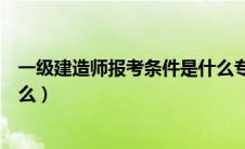 一级建造师报考条件是什么专业（一级建造师报考条件是什么）