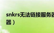 snkrs无法链接服务器（snkrs无法连接服务器）