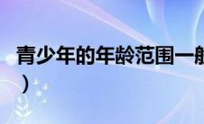 青少年的年龄范围一般是（青少年的年龄范围）