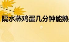 隔水蒸鸡蛋几分钟能熟（鸡蛋煮几分钟能熟）