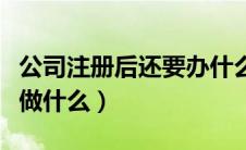 公司注册后还要办什么手续（公司注册后需要做什么）