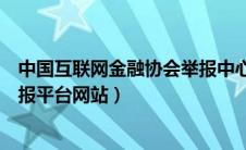 中国互联网金融协会举报中心网址（中国互联网金融协会举报平台网站）