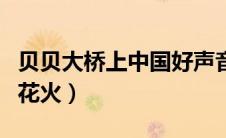 贝贝大桥上中国好声音完整版贝贝花火（贝贝花火）