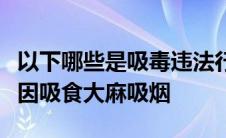 以下哪些是吸毒违法行为服食摇头丸注射海洛因吸食大麻吸烟