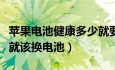 苹果电池健康多少就要换（苹果电池健康多少就该换电池）