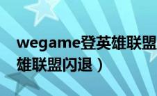 wegame登英雄联盟闪退（wegame启动英雄联盟闪退）