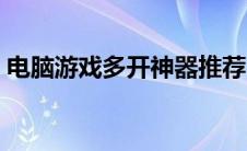 电脑游戏多开神器推荐（电脑游戏多开神器）
