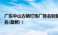 广东中山古镇灯饰厂排名较前的是哪些（中山古镇灯饰厂排名(最新)）