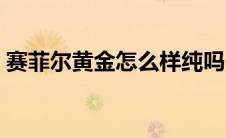赛菲尔黄金怎么样纯吗（赛菲尔黄金怎么样）