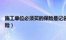 施工单位必须买的保险是记名保险吗（施工单位必须买的保险）