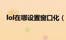 lol在哪设置窗口化（lol窗口化怎么设置）