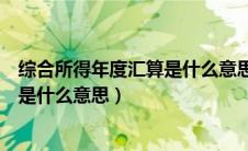综合所得年度汇算是什么意思是退税吗（综合所得年度汇算是什么意思）