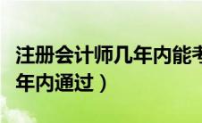 注册会计师几年内能考完（注册会计师考试几年内通过）