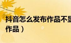 抖音怎么发布作品不显示位置（抖音怎么发布作品）