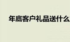 年底客户礼品送什么好（年底客户礼品）