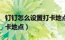 钉钉怎么设置打卡地点位置（钉钉怎么设置打卡地点）