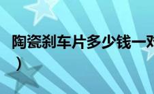 陶瓷刹车片多少钱一对（陶瓷刹车片的优缺点）