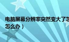 电脑屏幕分辨率突然变大了怎么办（电脑屏幕分辨率调不了怎么办）