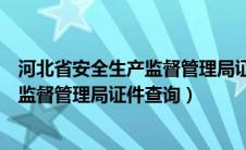 河北省安全生产监督管理局证件查询网站（河北省安全生产监督管理局证件查询）
