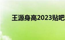 王源身高2023贴吧（王源身高2021）