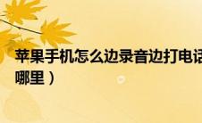 苹果手机怎么边录音边打电话（苹果手机打电话录音功能在哪里）