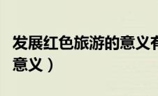 发展红色旅游的意义有哪些（发展红色旅游的意义）