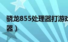 骁龙855处理器打游戏怎么样（骁龙855处理器）