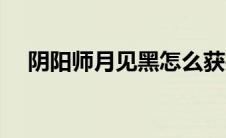 阴阳师月见黑怎么获得（阴阳师月见黑）