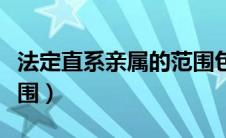 法定直系亲属的范围包括（法定直系亲属的范围）
